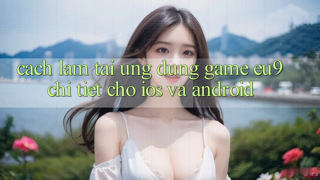 Cách làm Tải Ứng dụng Game EU9 Chi Tiết Cho iOS Và Android Cách làm Tải Ứng dụng Game EU9 Chi Tiết Cho iOS Và Android