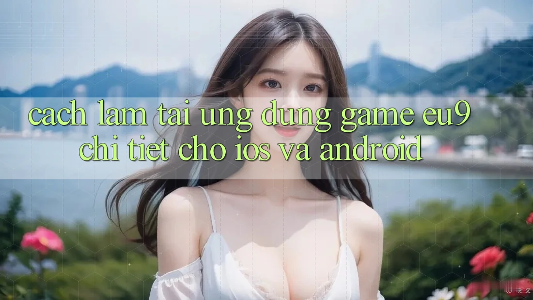 Cách làm Tải Ứng dụng Game EU9 Chi Tiết Cho iOS Và Android Cách làm Tải Ứng dụng Game EU9 Chi Tiết Cho iOS Và Android