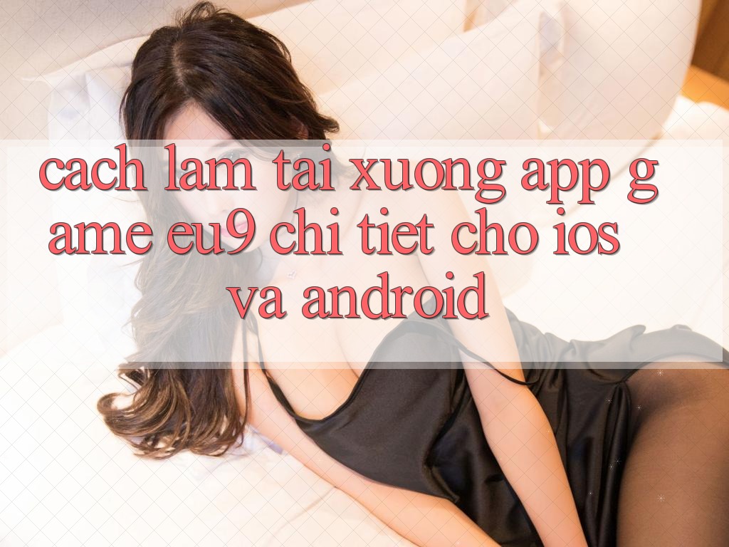Cách làm Tải xuống App Game EU9 Chi Tiết Cho iOS Và Android Cách làm Tải xuống App Game EU9 Chi Tiết Cho iOS Và Android