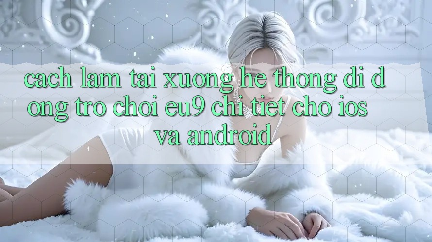 Cách làm Tải xuống Hệ thống di động Trò chơi EU9 Chi Tiết Cho iOS Và Android