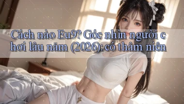 Cách nào Eu9 góc nhìn người chơi lâu năm (2026) có thâm niên