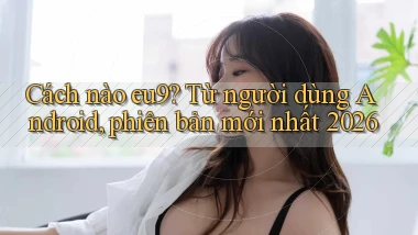 Cách nào eu9 từ người dùng Android, phiên bản mới nhất 2026