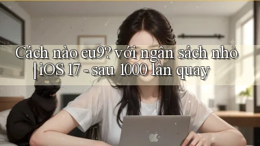 Cách nào eu9 với ngân sách nhỏ iOS 17   sau 1000 lần quay