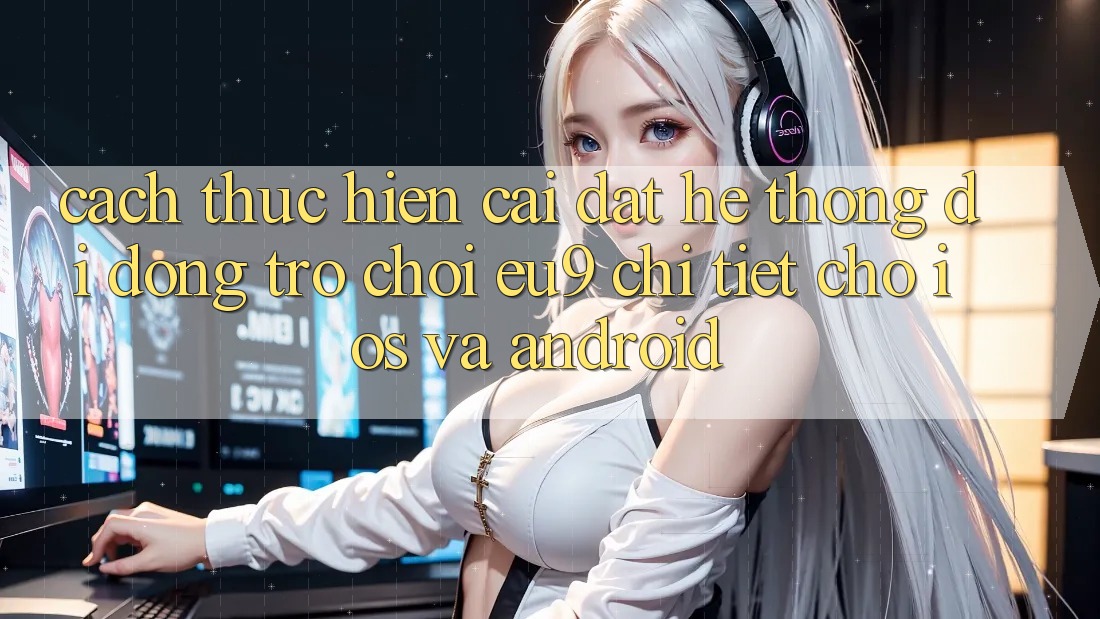Cách thực hiện Cài đặt Hệ thống di động Trò chơi EU9 Chi Tiết Cho iOS Và Android Cách thực hiện Cài đặt Hệ thống di động Trò chơi EU9 Chi Tiết Cho iOS Và Android