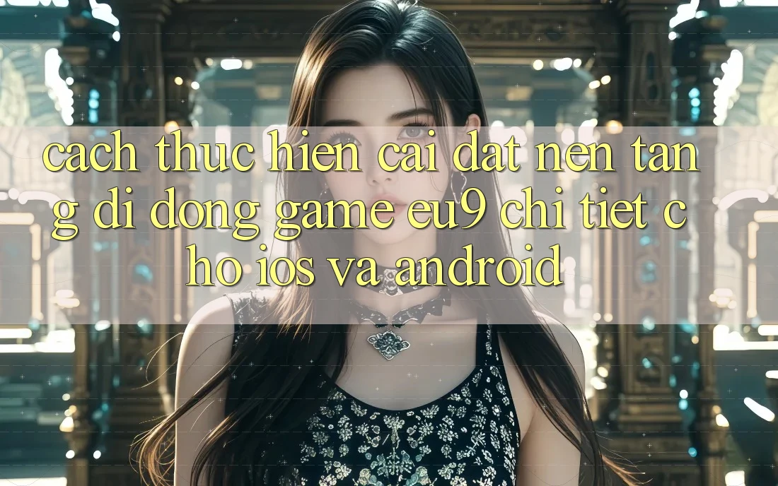 Cách thực hiện Cài đặt Nền tảng di động Game EU9 Chi Tiết Cho iOS Và Android Cách thực hiện Cài đặt Nền tảng di động Game EU9 Chi Tiết Cho iOS Và Android