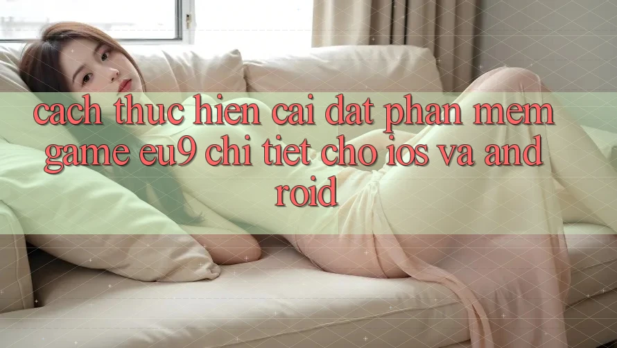 Cách thực hiện Cài đặt Phần mềm Game EU9 Chi Tiết Cho iOS Và Android