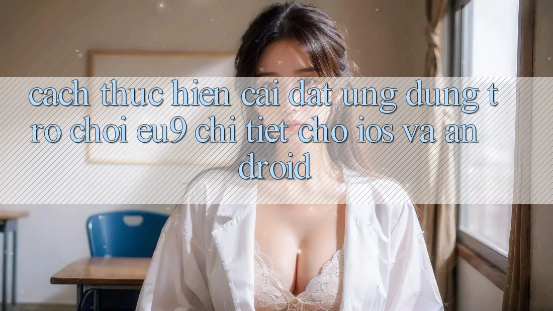 Cách thực hiện Cài đặt Ứng dụng Trò chơi EU9 Chi Tiết Cho iOS Và Android Cách thực hiện Cài đặt Ứng dụng Trò chơi EU9 Chi Tiết Cho iOS Và Android