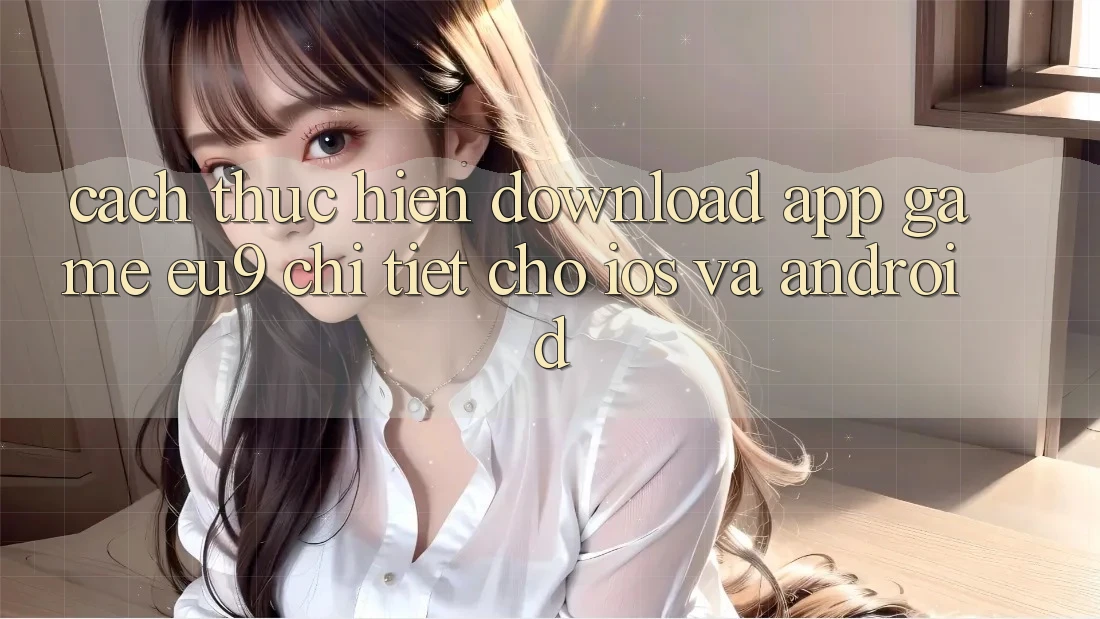 Cách thực hiện Download App Game EU9 Chi Tiết Cho iOS Và Android Cách thực hiện Download App Game EU9 Chi Tiết Cho iOS Và Android