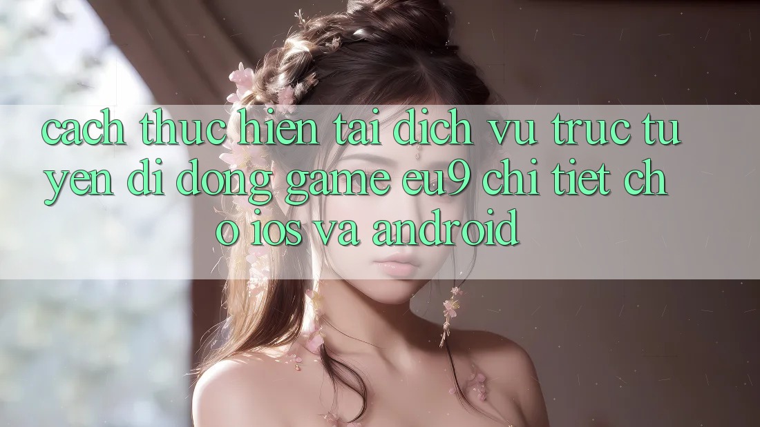 Cách thực hiện Tải Dịch vụ trực tuyến di động Game EU9 Chi Tiết Cho iOS Và Android Cách thực hiện Tải Dịch vụ trực tuyến di động Game EU9 Chi Tiết Cho iOS Và Android