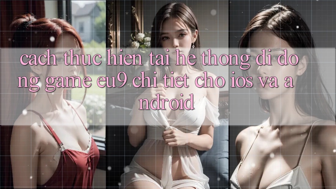 Cách thực hiện Tải Hệ thống di động Game EU9 Chi Tiết Cho iOS Và Android