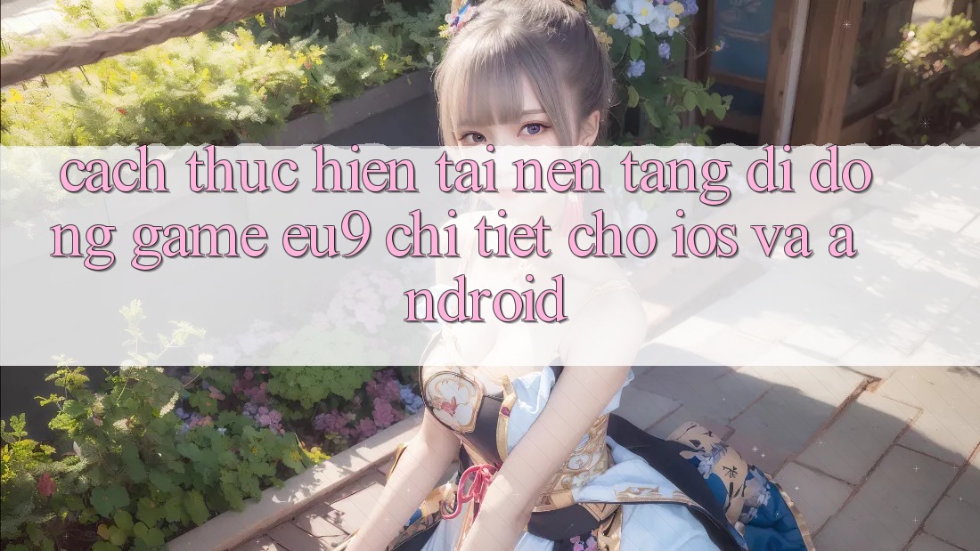 Cách thực hiện Tải Nền tảng di động Game EU9 Chi Tiết Cho iOS Và Android Cách thực hiện Tải Nền tảng di động Game EU9 Chi Tiết Cho iOS Và Android