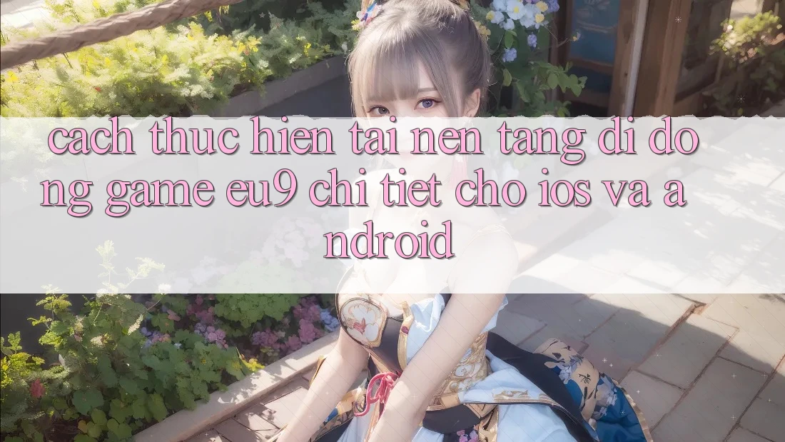 Cách thực hiện Tải Nền tảng di động Game EU9 Chi Tiết Cho iOS Và Android Cách thực hiện Tải Nền tảng di động Game EU9 Chi Tiết Cho iOS Và Android