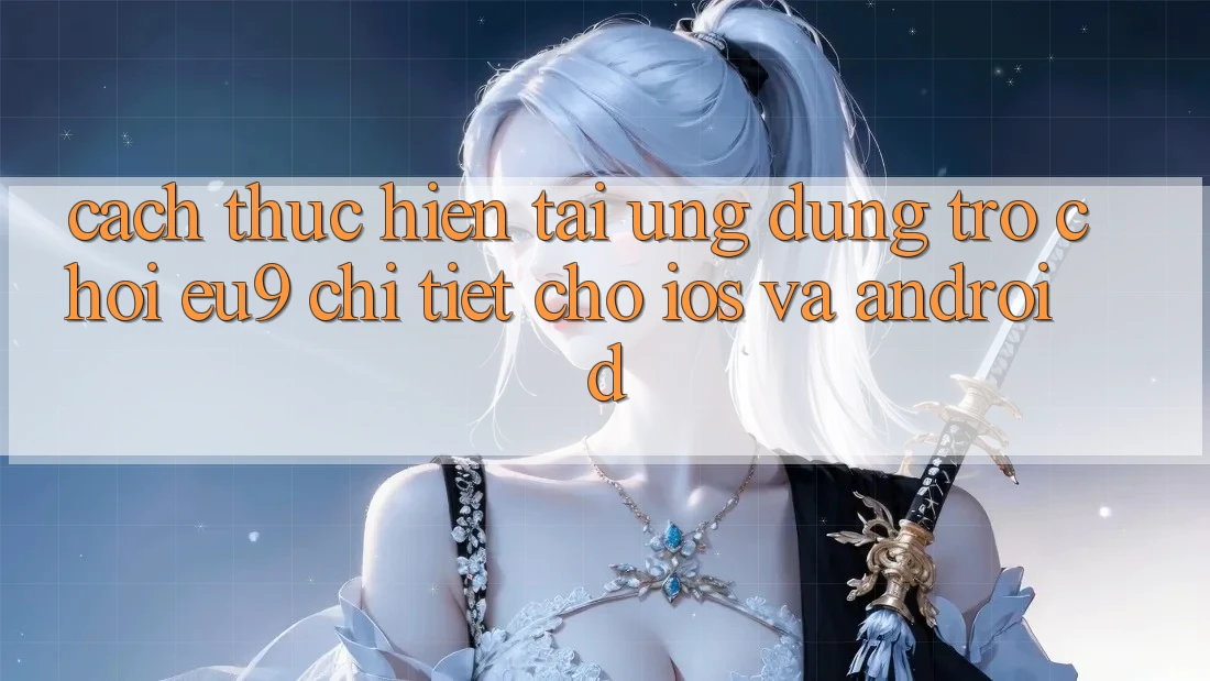 Cách thực hiện Tải Ứng dụng Trò chơi EU9 Chi Tiết Cho iOS Và Android
