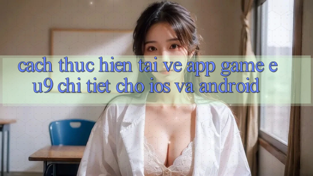 Cách thực hiện Tải về App Game EU9 Chi Tiết Cho iOS Và Android