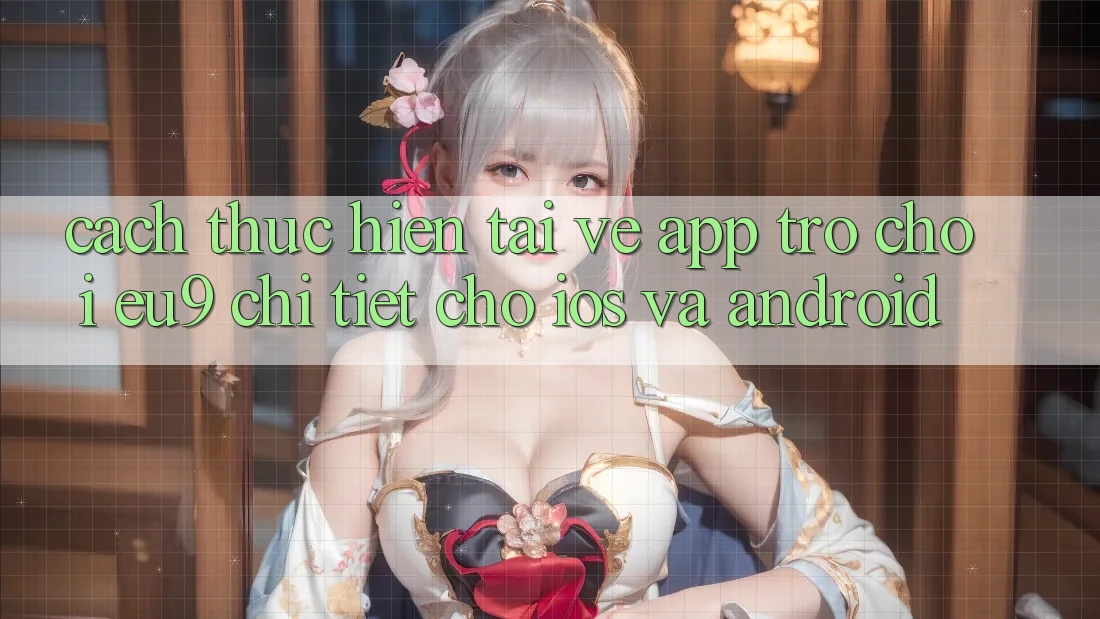 Cách thực hiện Tải về App Trò chơi EU9 Chi Tiết Cho iOS Và Android