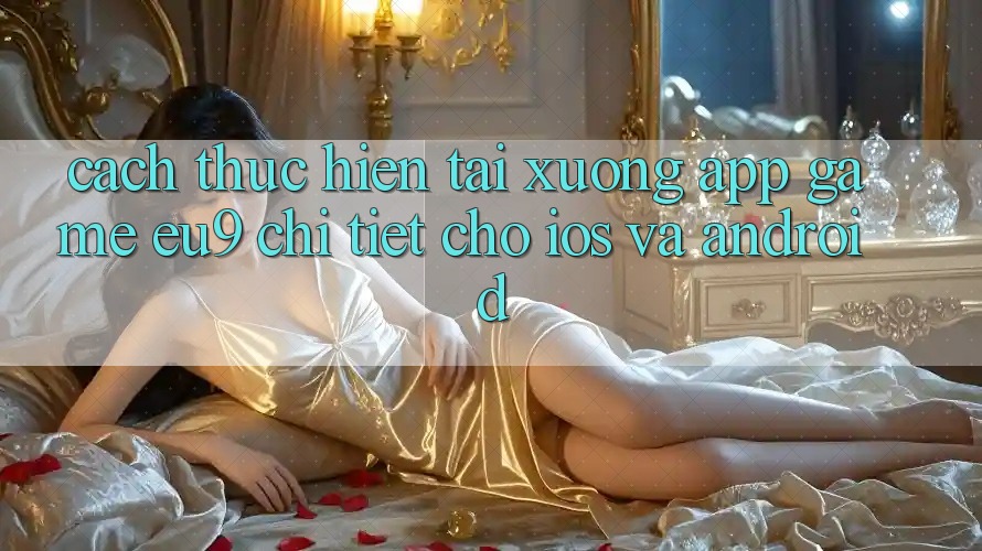 Cách thực hiện Tải xuống App Game EU9 Chi Tiết Cho iOS Và Android Cách thực hiện Tải xuống App Game EU9 Chi Tiết Cho iOS Và Android