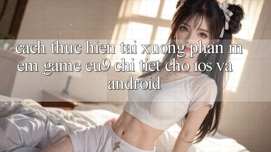Cách thực hiện Tải xuống Phần mềm Game EU9 Chi Tiết Cho iOS Và Android Cách thực hiện Tải xuống Phần mềm Game EU9 Chi Tiết Cho iOS Và Android