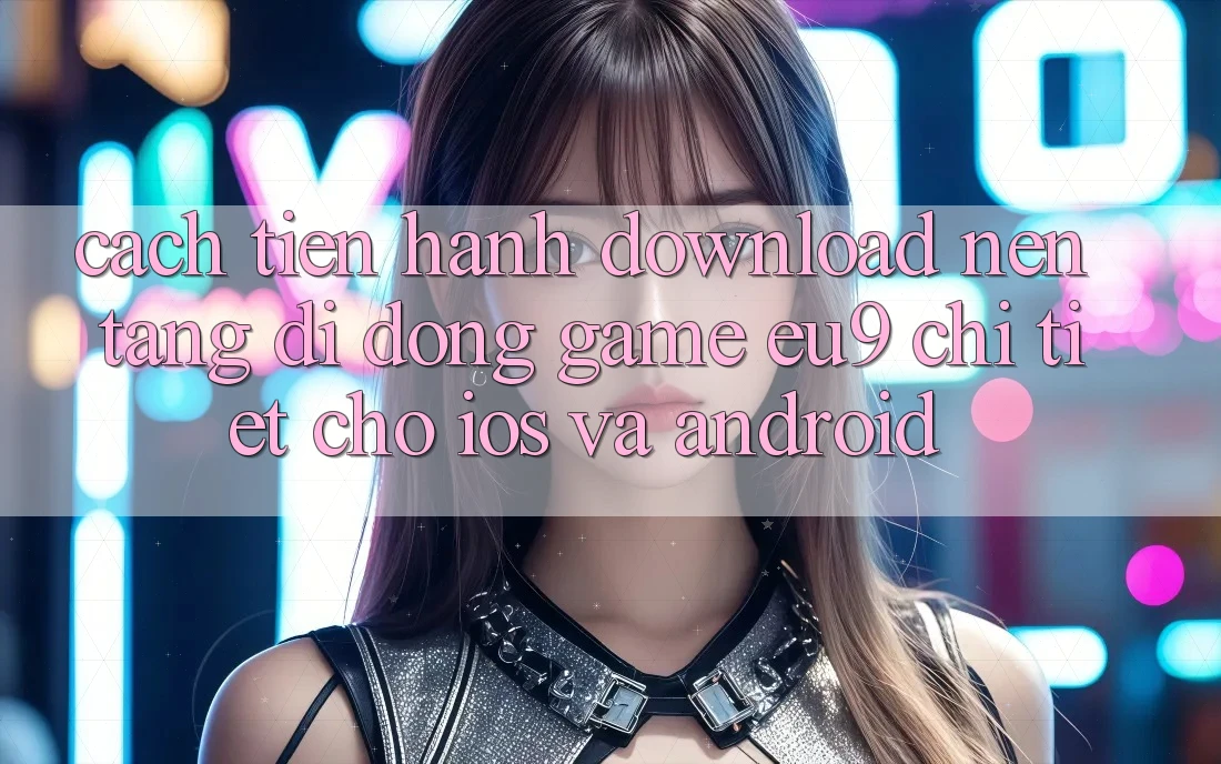 Cách tiến hành Download Nền tảng di động Game EU9 Chi Tiết Cho iOS Và Android Cách tiến hành Download Nền tảng di động Game EU9 Chi Tiết Cho iOS Và Android