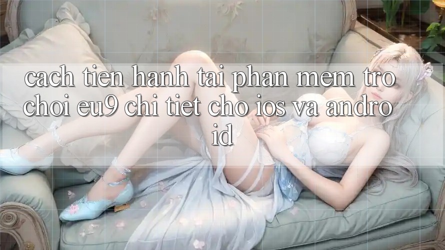 Cách tiến hành Tải Phần mềm Trò chơi EU9 Chi Tiết Cho iOS Và Android Cách tiến hành Tải Phần mềm Trò chơi EU9 Chi Tiết Cho iOS Và Android