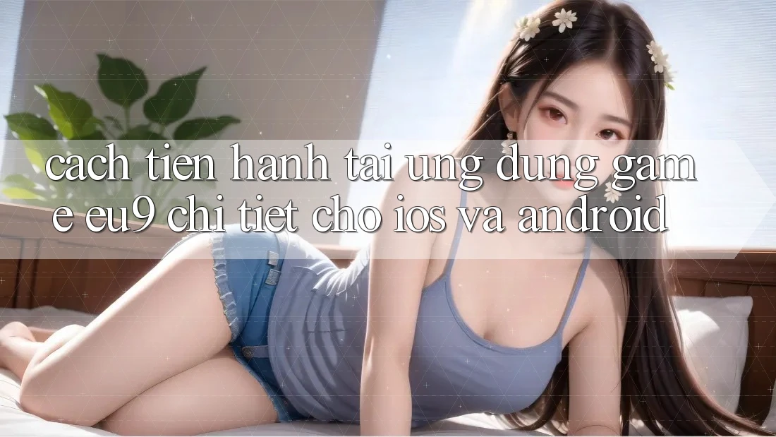 Cách tiến hành Tải Ứng dụng Game EU9 Chi Tiết Cho iOS Và Android Cách tiến hành Tải Ứng dụng Game EU9 Chi Tiết Cho iOS Và Android