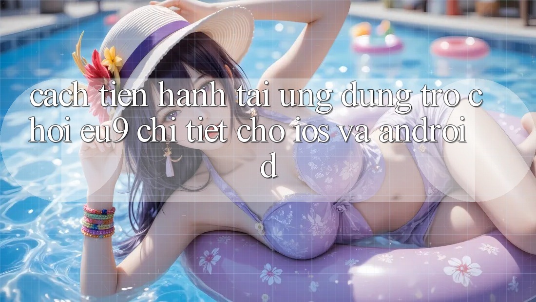 Cách tiến hành Tải Ứng dụng Trò chơi EU9 Chi Tiết Cho iOS Và Android