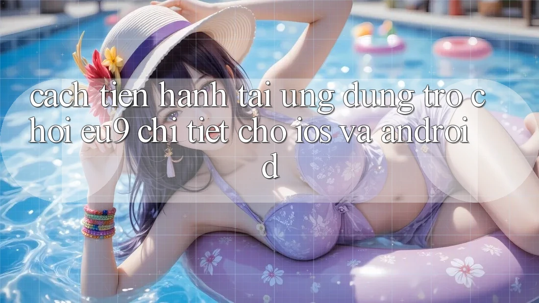 Cách tiến hành Tải Ứng dụng Trò chơi EU9 Chi Tiết Cho iOS Và Android