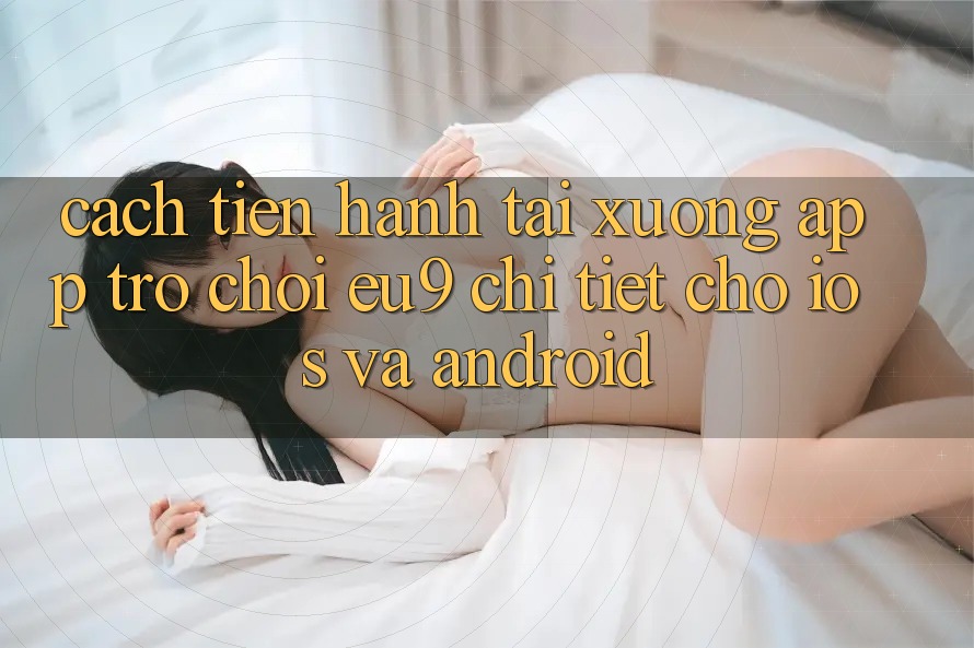 Cách tiến hành Tải xuống App Trò chơi EU9 Chi Tiết Cho iOS Và Android Cách tiến hành Tải xuống App Trò chơi EU9 Chi Tiết Cho iOS Và Android