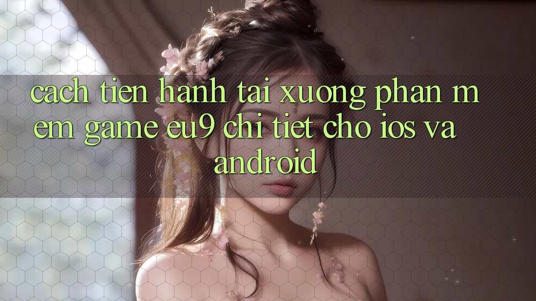 Cách tiến hành Tải xuống Phần mềm Game EU9 Chi Tiết Cho iOS Và Android