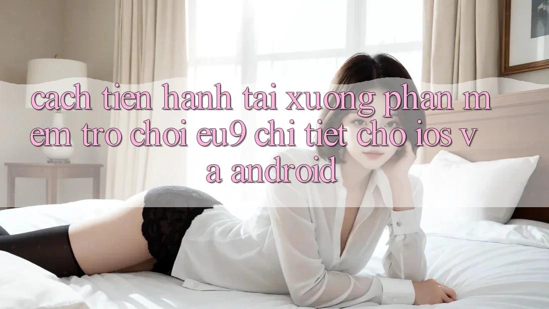 Cách tiến hành Tải xuống Phần mềm Trò chơi EU9 Chi Tiết Cho iOS Và Android Cách tiến hành Tải xuống Phần mềm Trò chơi EU9 Chi Tiết Cho iOS Và Android