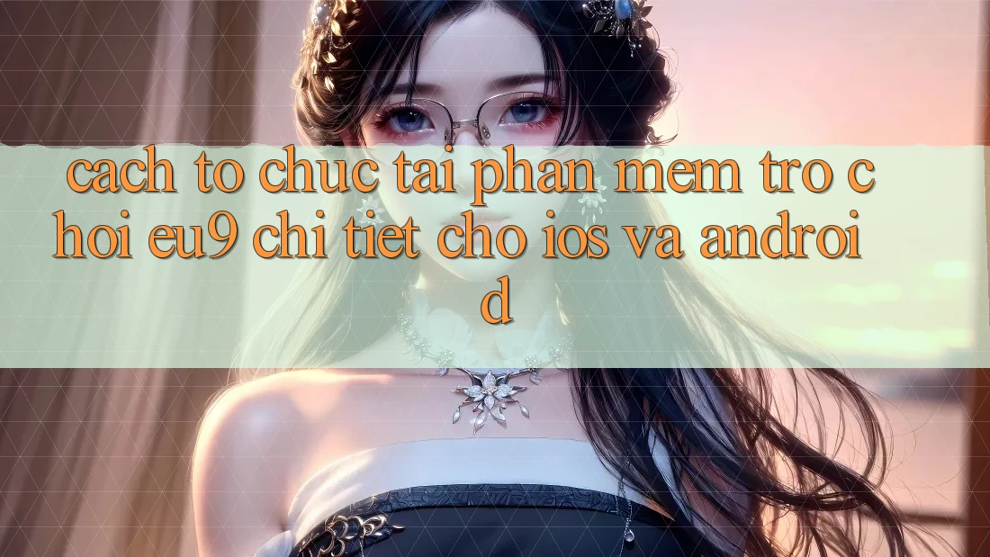 Cách tổ chức Tải Phần mềm Trò chơi EU9 Chi Tiết Cho iOS Và Android