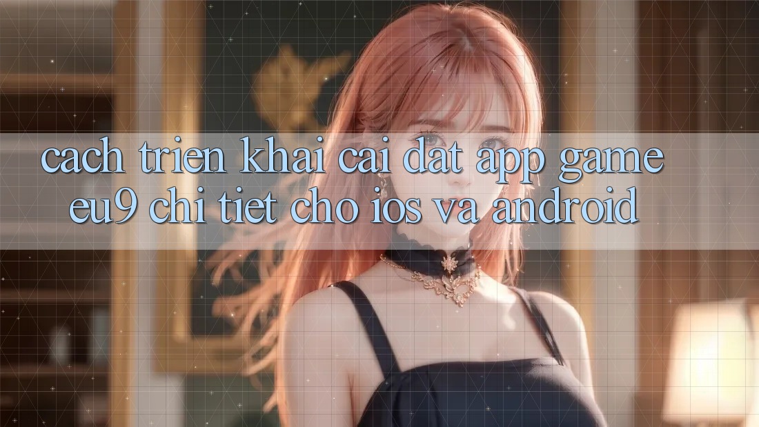 Cách triển khai Cài đặt App Game EU9 Chi Tiết Cho iOS Và Android Cách triển khai Cài đặt App Game EU9 Chi Tiết Cho iOS Và Android