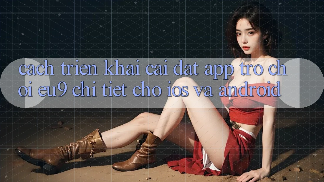 Cách triển khai Cài đặt App Trò chơi EU9 Chi Tiết Cho iOS Và Android Cách triển khai Cài đặt App Trò chơi EU9 Chi Tiết Cho iOS Và Android