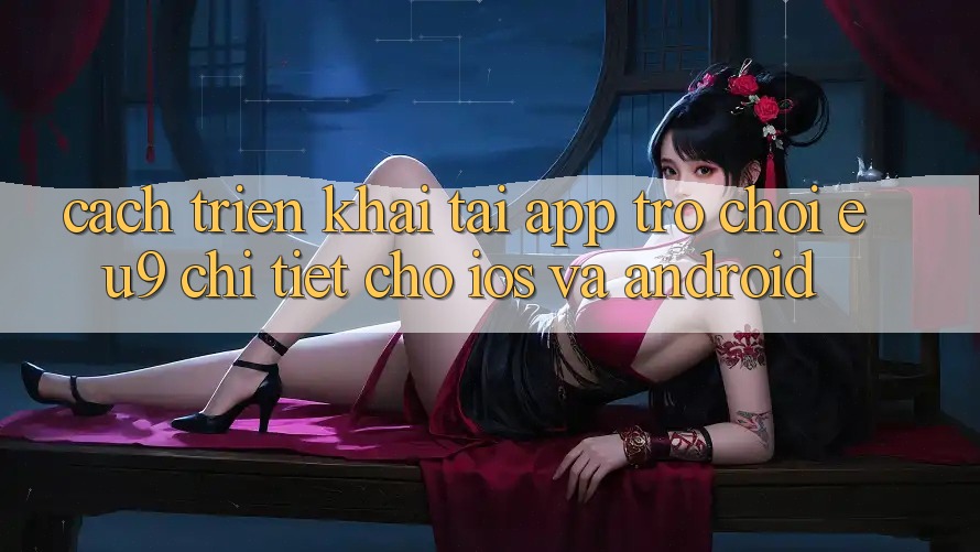 Cách triển khai Tải App Trò chơi EU9 Chi Tiết Cho iOS Và Android