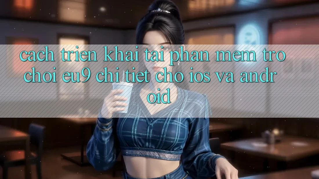 Cách triển khai Tải Phần mềm Trò chơi EU9 Chi Tiết Cho iOS Và Android Cách triển khai Tải Phần mềm Trò chơi EU9 Chi Tiết Cho iOS Và Android