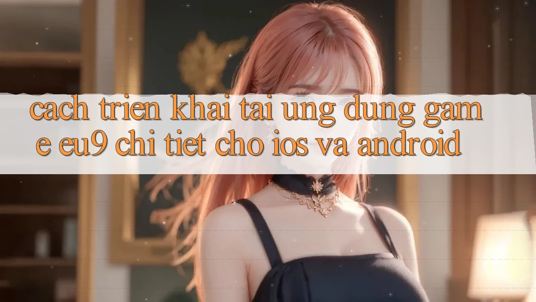 Cách triển khai Tải Ứng dụng Game EU9 Chi Tiết Cho iOS Và Android Cách triển khai Tải Ứng dụng Game EU9 Chi Tiết Cho iOS Và Android