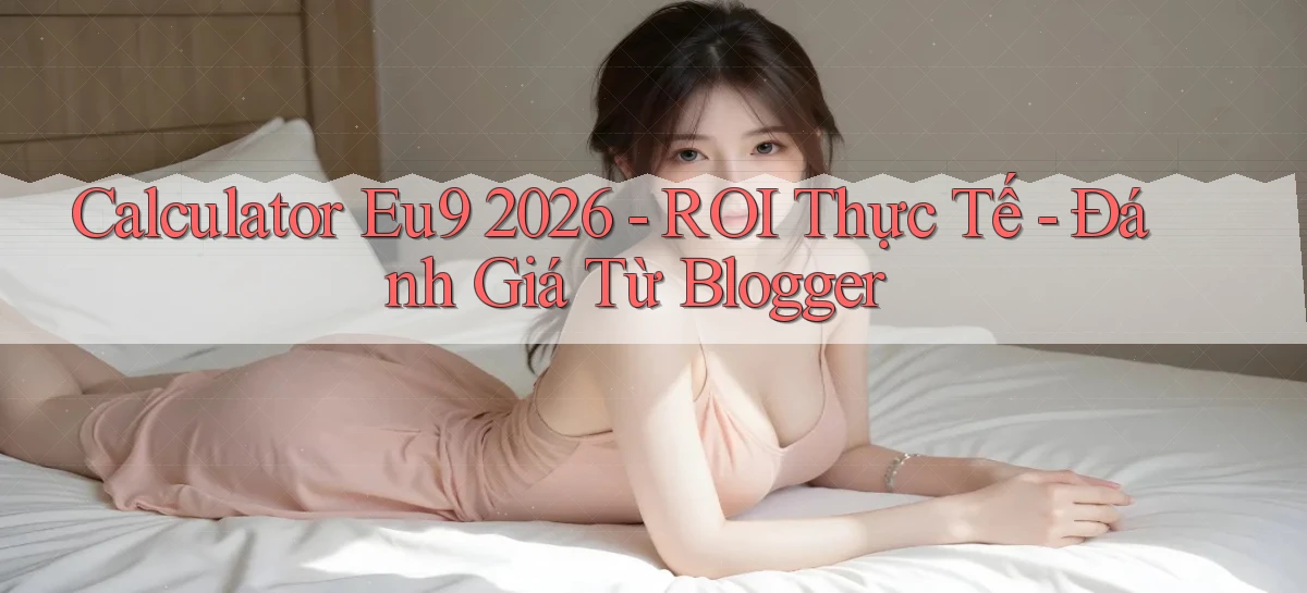 calculator Eu9 2026   ROI thực tế   đánh giá từ blogger