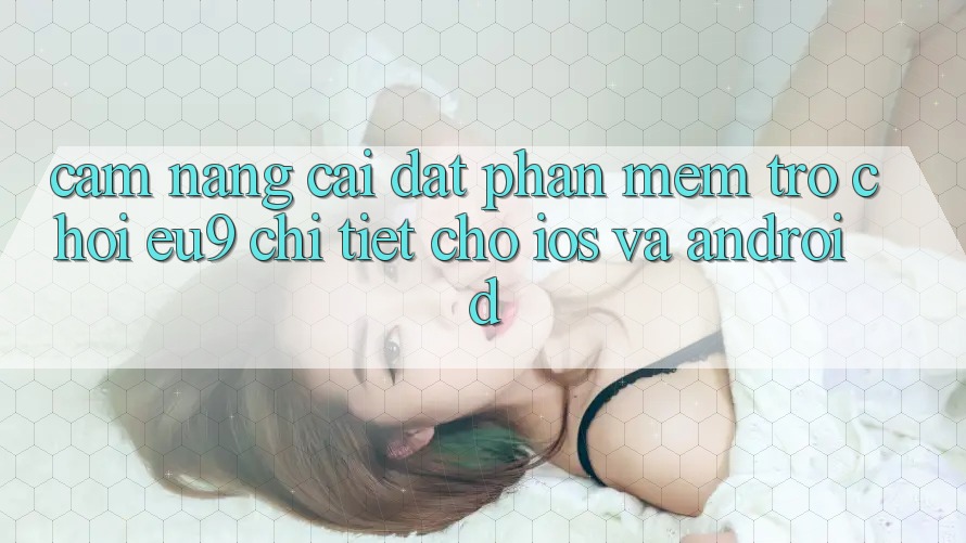 Cẩm nang Cài đặt Phần mềm Trò chơi EU9 Chi Tiết Cho iOS Và Android Cẩm nang Cài đặt Phần mềm Trò chơi EU9 Chi Tiết Cho iOS Và Android