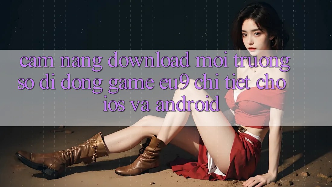 Cẩm nang Download Môi trường số di động Game EU9 Chi Tiết Cho iOS Và Android