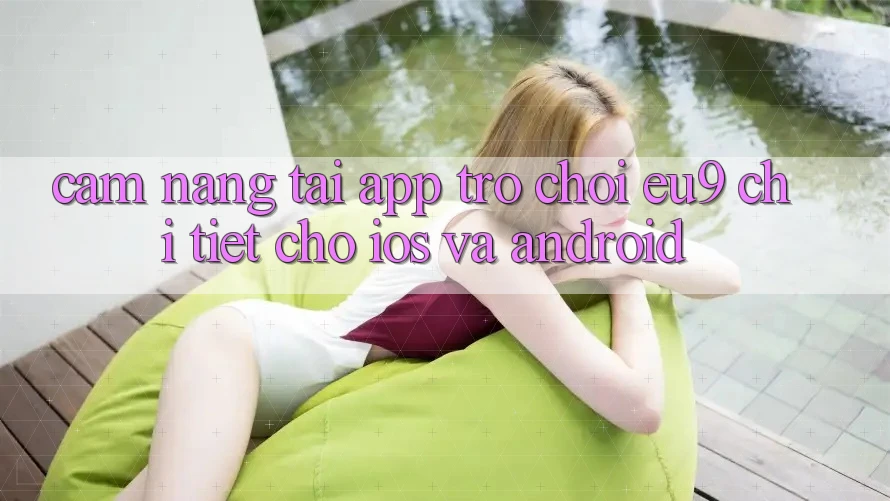 Cẩm nang Tải App Trò chơi EU9 Chi Tiết Cho iOS Và Android Cẩm nang Tải App Trò chơi EU9 Chi Tiết Cho iOS Và Android