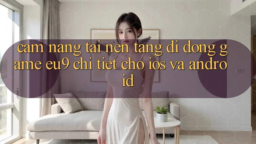 Cẩm nang Tải Nền tảng di động Game EU9 Chi Tiết Cho iOS Và Android Cẩm nang Tải Nền tảng di động Game EU9 Chi Tiết Cho iOS Và Android