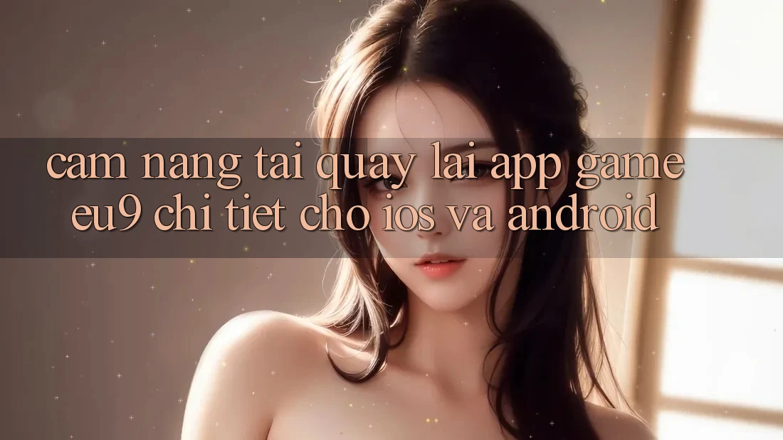 Cẩm nang Tải quay lại App Game EU9 Chi Tiết Cho iOS Và Android