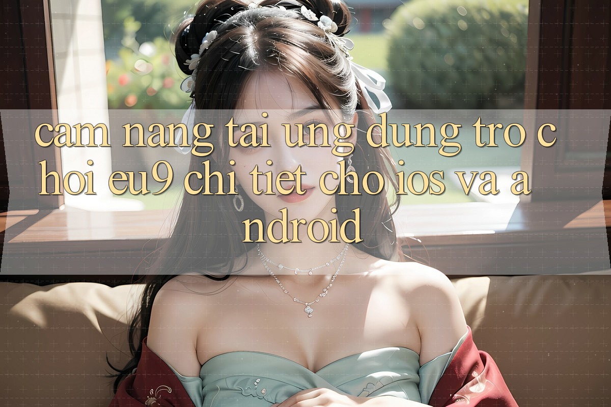 Cẩm nang Tải Ứng dụng Trò chơi EU9 Chi Tiết Cho iOS Và Android