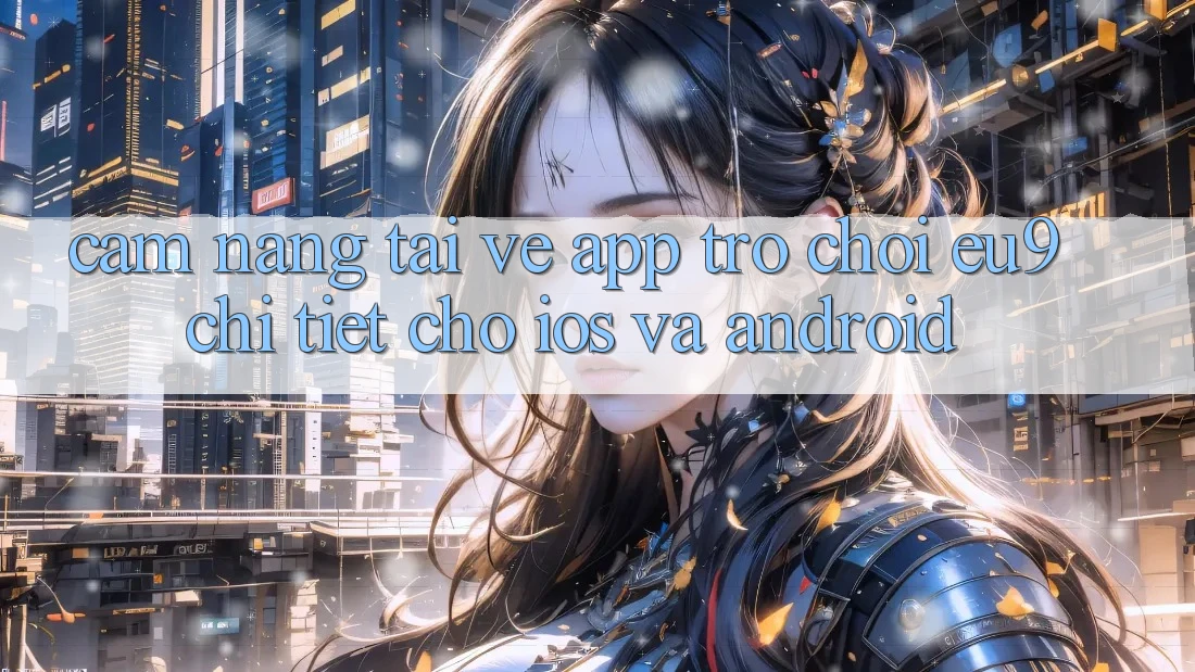 Cẩm nang Tải về App Trò chơi EU9 Chi Tiết Cho iOS Và Android