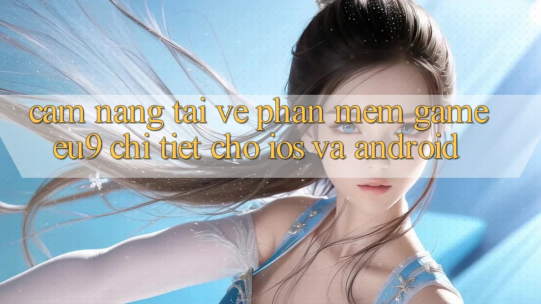 Cẩm nang Tải về Phần mềm Game EU9 Chi Tiết Cho iOS Và Android Cẩm nang Tải về Phần mềm Game EU9 Chi Tiết Cho iOS Và Android