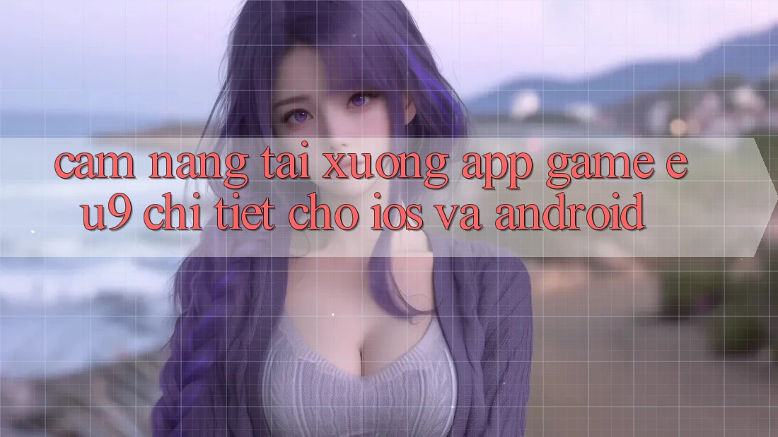 Cẩm nang Tải xuống App Game EU9 Chi Tiết Cho iOS Và Android