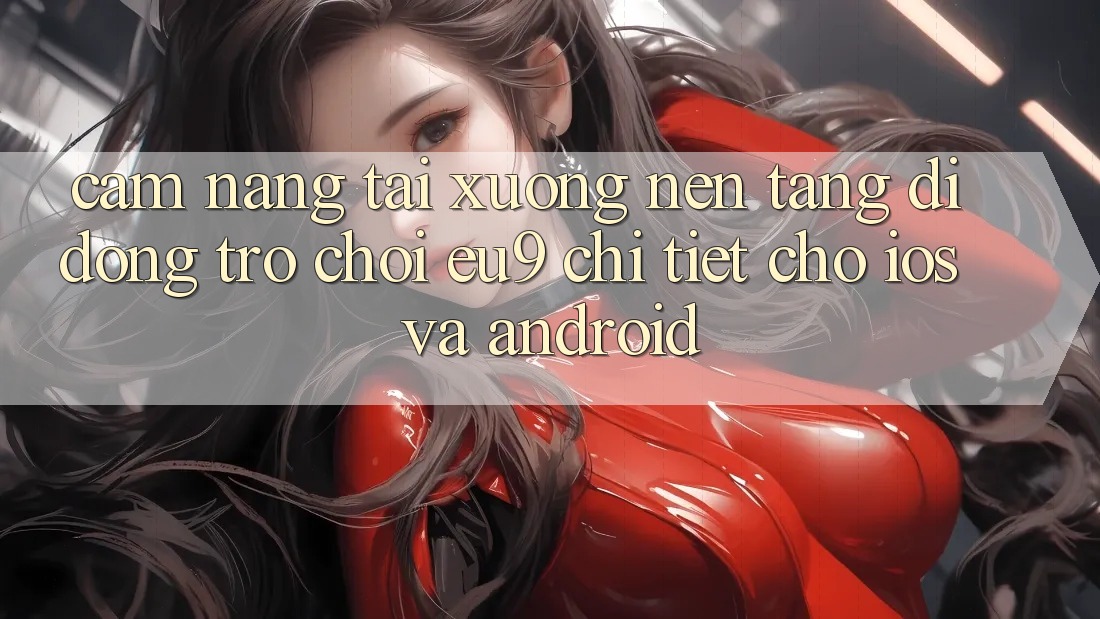 Cẩm nang Tải xuống Nền tảng di động Trò chơi EU9 Chi Tiết Cho iOS Và Android