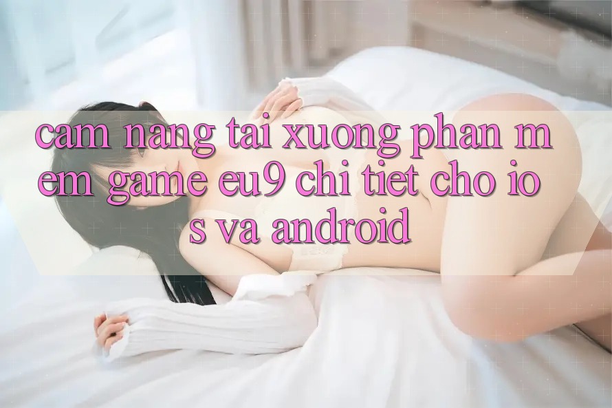Cẩm nang Tải xuống Phần mềm Game EU9 Chi Tiết Cho iOS Và Android