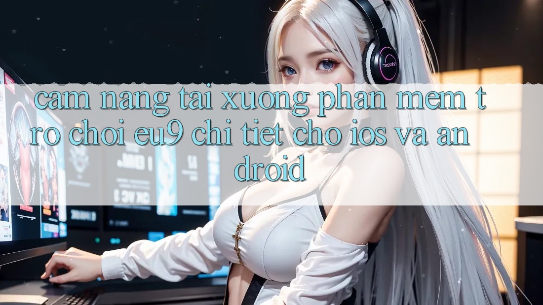 Cẩm nang Tải xuống Phần mềm Trò chơi EU9 Chi Tiết Cho iOS Và Android Cẩm nang Tải xuống Phần mềm Trò chơi EU9 Chi Tiết Cho iOS Và Android