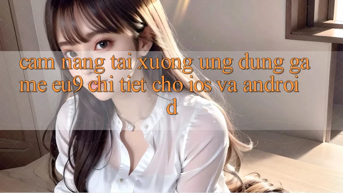 Cẩm nang Tải xuống Ứng dụng Game EU9 Chi Tiết Cho iOS Và Android