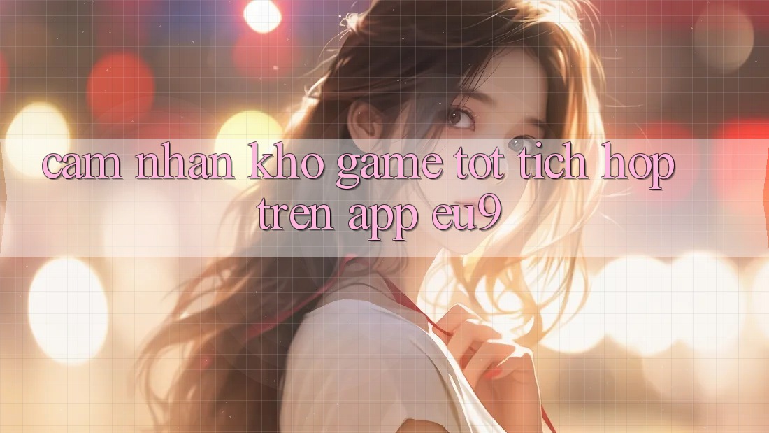 Cảm nhận Kho Game Tốt Tích Hợp Trên App EU9